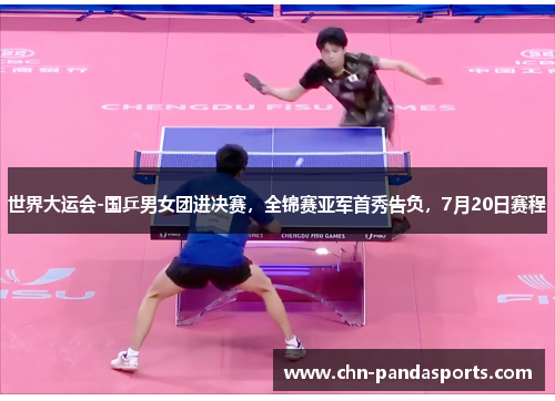 世界大运会-国乒男女团进决赛，全锦赛亚军首秀告负，7月20日赛程