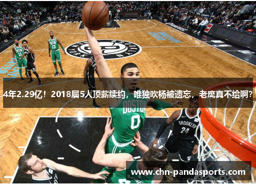 4年2.29亿！2018届5人顶薪续约，唯独吹杨被遗忘，老鹰真不给啊？