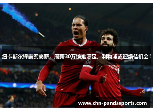 纽卡斯尔锋霸索高薪，周薪30万镑难满足，利物浦或迎绝佳机会！