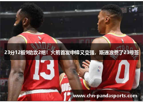23分12板9助攻2帽！火箭首发中锋又变强，斯通浪费了23号签
