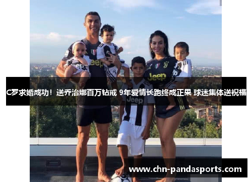 C罗求婚成功！送乔治娜百万钻戒 9年爱情长跑终成正果 球迷集体送祝福